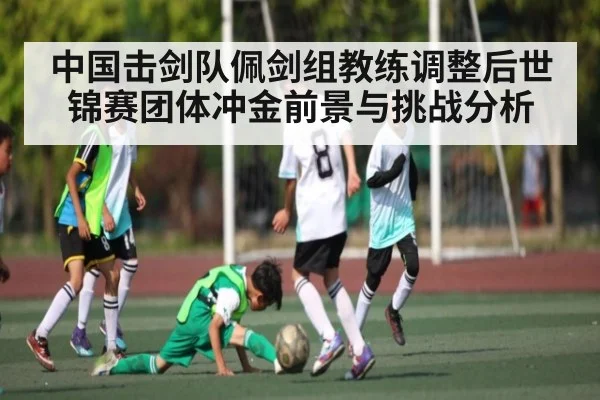 中国击剑队佩剑组教练调整后世锦赛团体冲金前景与挑战分析