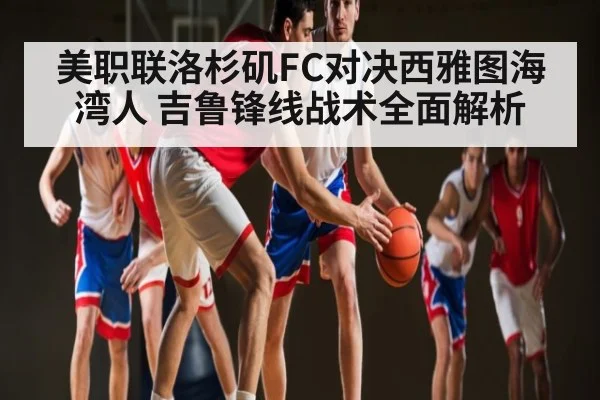 美职联洛杉矶FC对决西雅图海湾人 吉鲁锋线战术全面解析