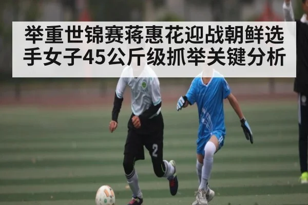 举重世锦赛蒋惠花迎战朝鲜选手女子45公斤级抓举关键分析