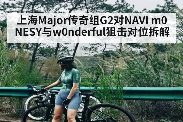 上海Major传奇组G2对NAVI m0NESY与w0nderful狙击对位拆解